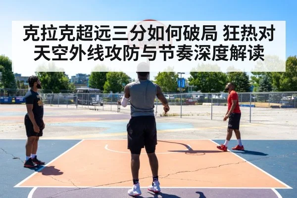 克拉克超远三分如何破局 狂热对天空外线攻防与节奏深度解读