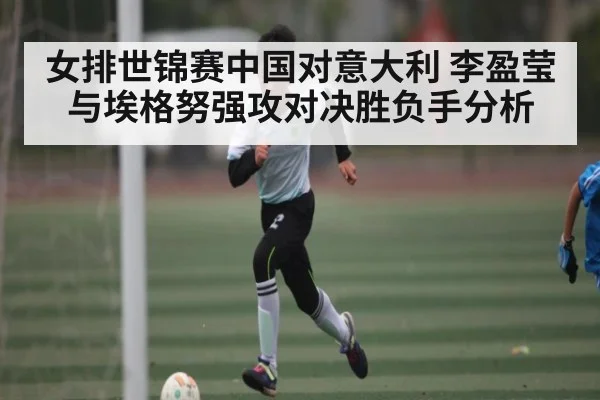 女排世锦赛中国对意大利 李盈莹与埃格努强攻对决胜负手分析（WSOP）