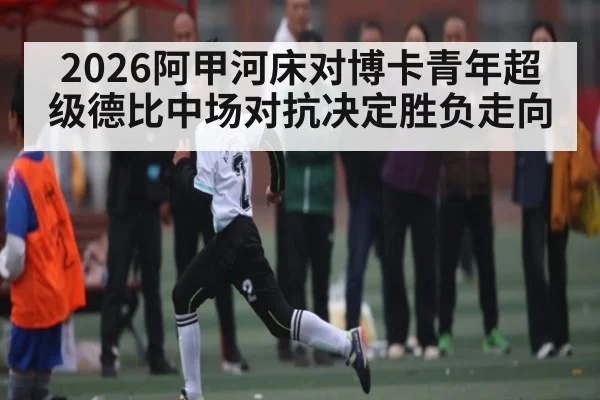 2026阿甲河床对博卡青年超级德比中场对抗决定胜负走向（WSOP）