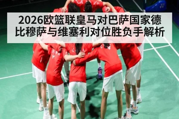 2026欧篮联皇马对巴萨国家德比穆萨与维塞利对位胜负手解析（WSOP）
