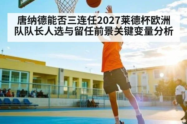 唐纳德能否三连任2027莱德杯欧洲队队长人选与留任前景关键变量分析（WSOP）