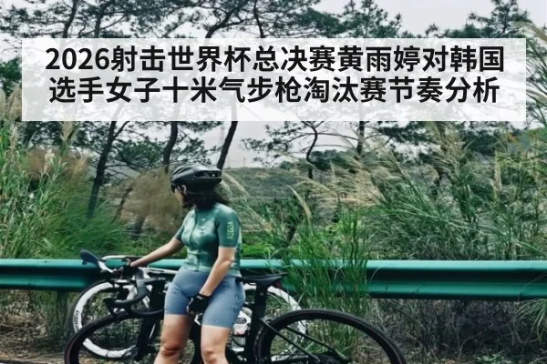 2026射击世界杯总决赛黄雨婷对韩国选手女子十米气步枪淘汰赛节奏分析（WSOP）