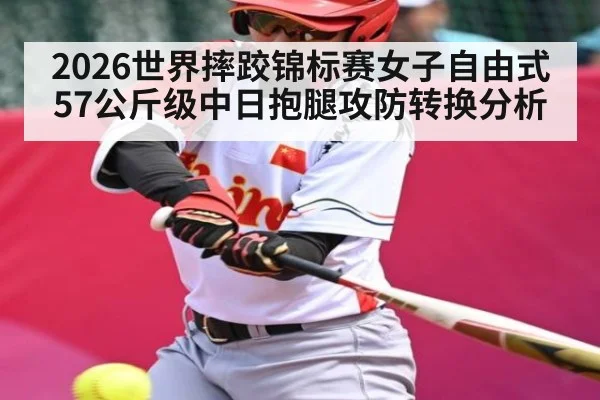 2026世界摔跤锦标赛女子自由式57公斤级中日抱腿攻防转换分析（WSOP）